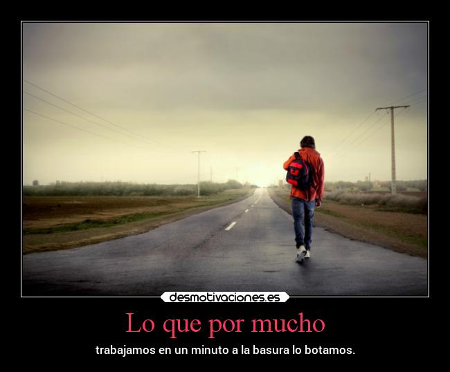Lo que por mucho - trabajamos en un minuto a la basura lo botamos.