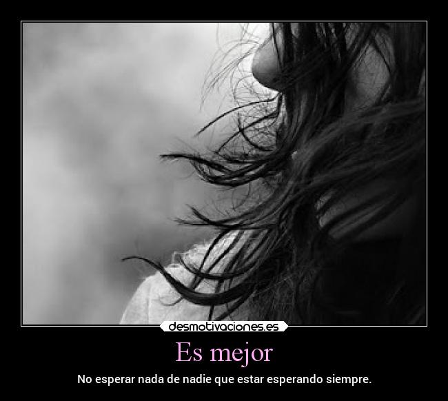 Es mejor - No esperar nada de nadie que estar esperando siempre.