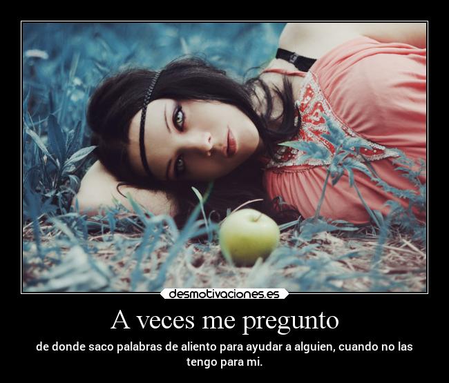 A veces me pregunto - de donde saco palabras de aliento para ayudar a alguien, cuando no las
tengo para mi.