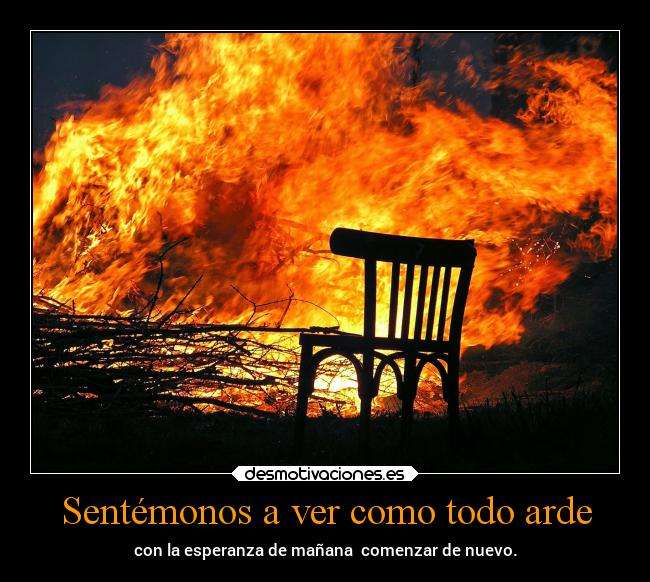 Sentémonos a ver como todo arde - con la esperanza de mañana comenzar de nuevo.
