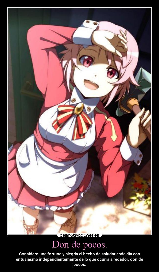 Don de pocos. - Considero una fortuna y alegría el hecho de saludar cada día con
entusiasmo independientemente de lo que ocurra alrededor, don de
pocos.