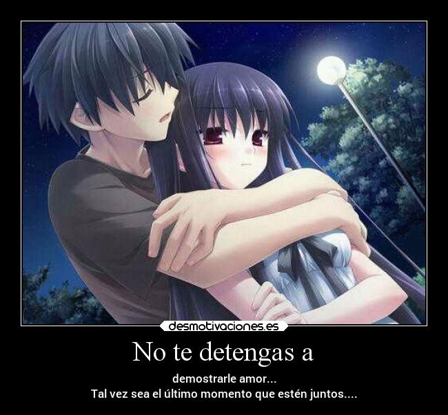 No te detengas a - demostrarle amor...
Tal vez sea el último momento que estén juntos....