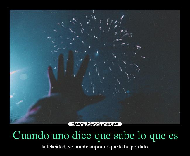 Cuando uno dice que sabe lo que es - la felicidad, se puede suponer que la ha perdido.