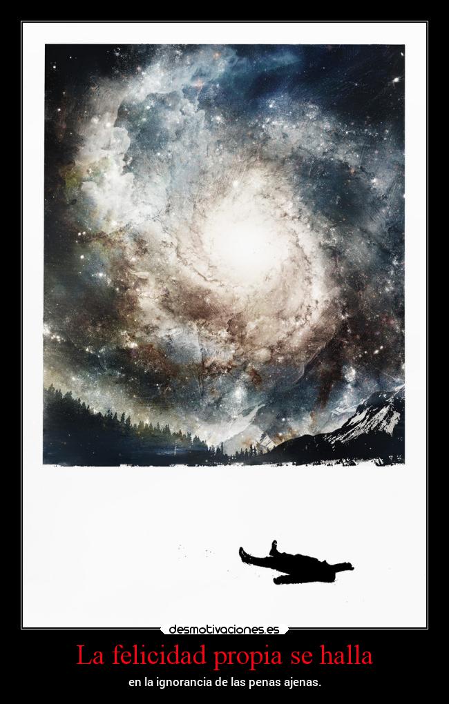 La felicidad propia se halla - en la ignorancia de las penas ajenas.