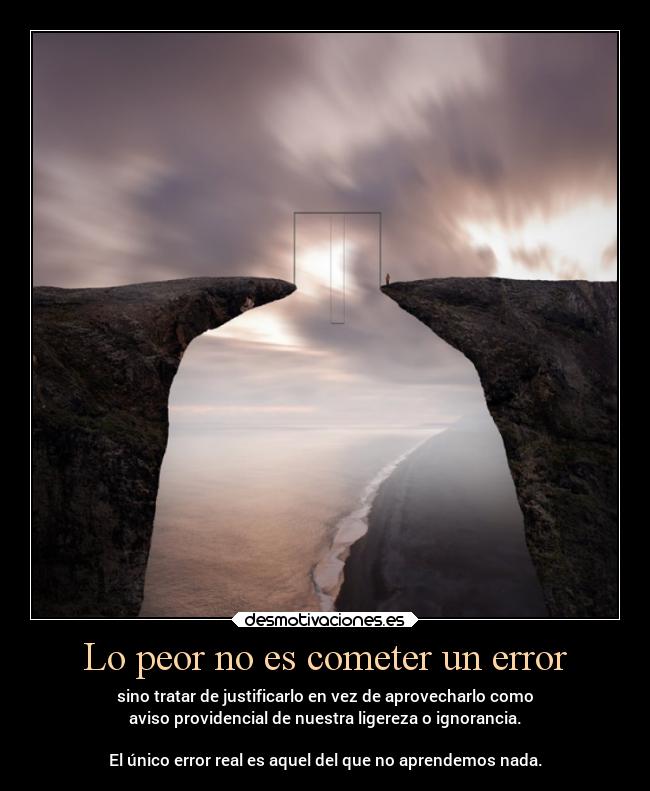 Lo peor no es cometer un error - sino tratar de justificarlo en vez de aprovecharlo como
aviso providencial de nuestra ligereza o ignorancia.

El único error real es aquel del que no aprendemos nada.