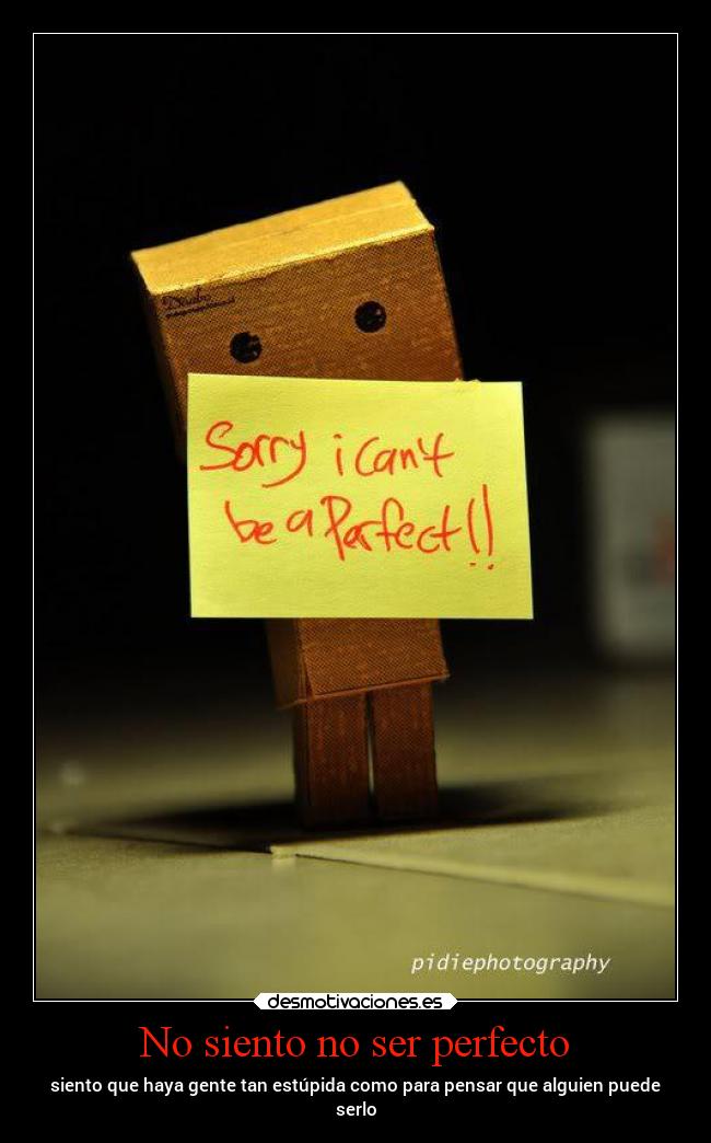 No siento no ser perfecto - siento que haya gente tan estúpida como para pensar que alguien puede
serlo