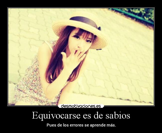 Equivocarse es de sabios - Pues de los errores se aprende más.