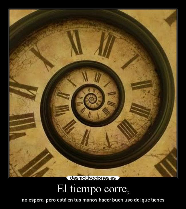El tiempo corre, - no espera, pero está en tus manos hacer buen uso del que tienes