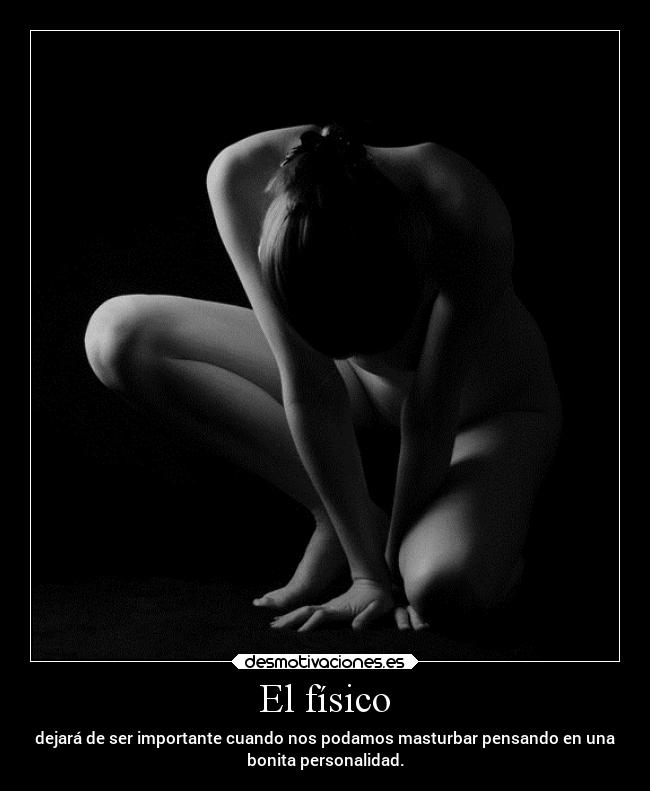 El físico - dejará de ser importante cuando nos podamos masturbar pensando en una
bonita personalidad.