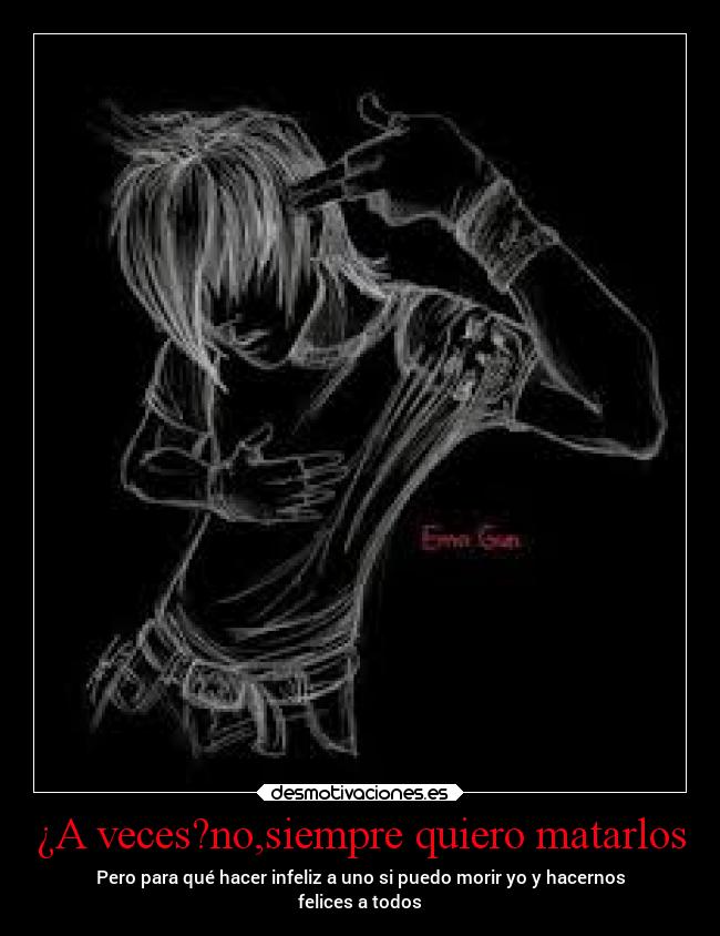 ¿A veces?no,siempre quiero matarlos -
