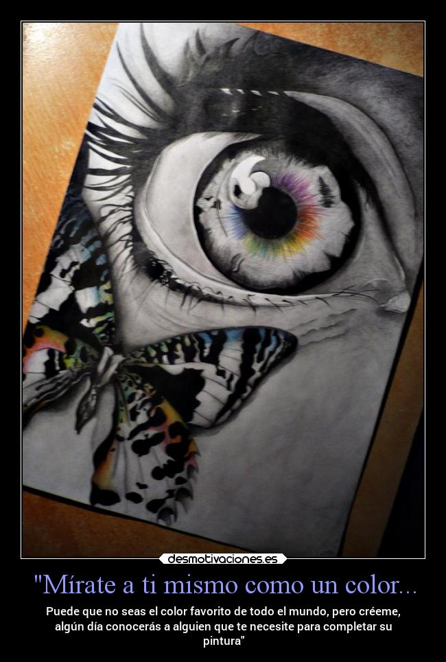 Mírate a ti mismo como un color... - Puede que no seas el color favorito de todo el mundo, pero créeme,
algún día conocerás a alguien que te necesite para completar su
pintura