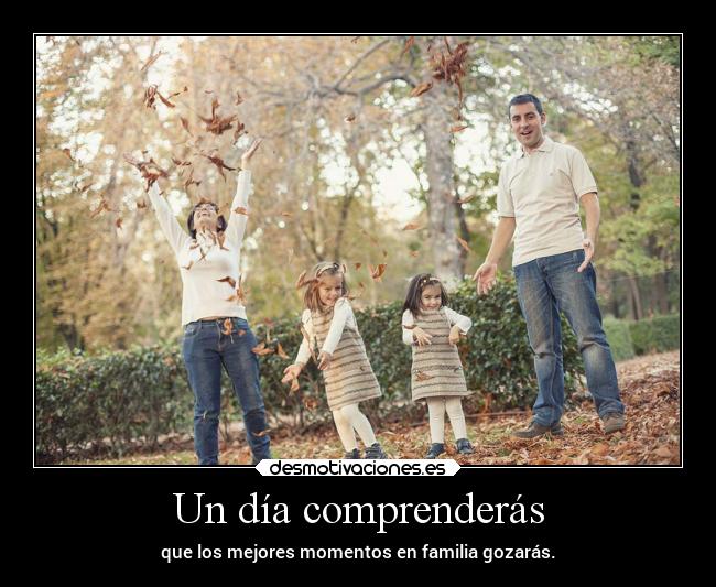 Un día comprenderás - que los mejores momentos en familia gozarás.