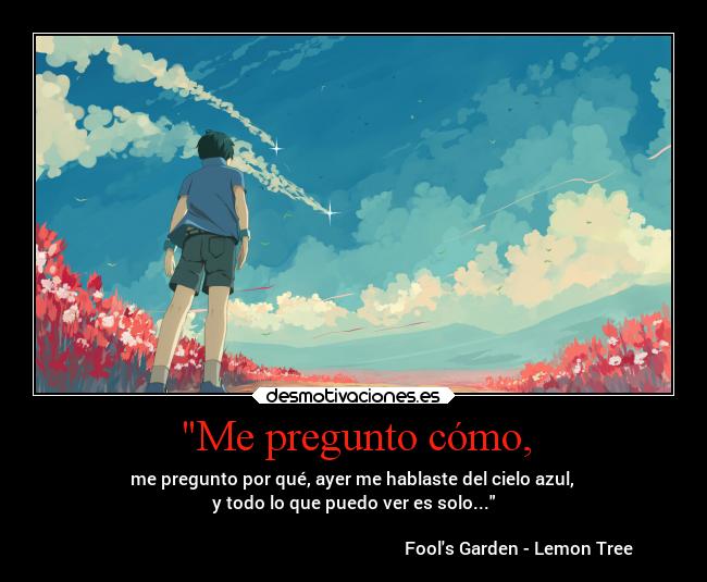 Me pregunto cómo, - me pregunto por qué, ayer me hablaste del cielo azul,
y todo lo que puedo ver es solo...
Fools Garden - Lemon Tree