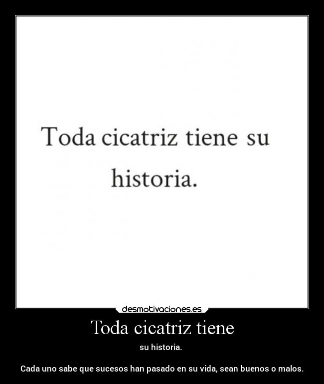 Toda cicatriz tiene - su historia. 

Cada uno sabe que sucesos han pasado en su vida, sean buenos o malos.