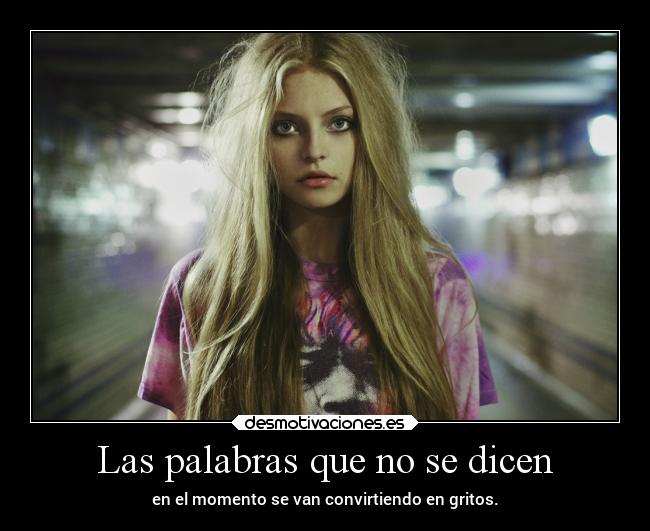 Las palabras que no se dicen - en el momento se van convirtiendo en gritos.