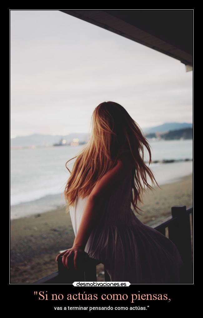Si no actúas como piensas, - vas a terminar pensando como actúas.