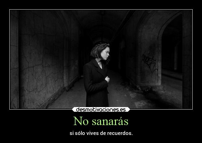 No sanarás - si sólo vives de recuerdos.