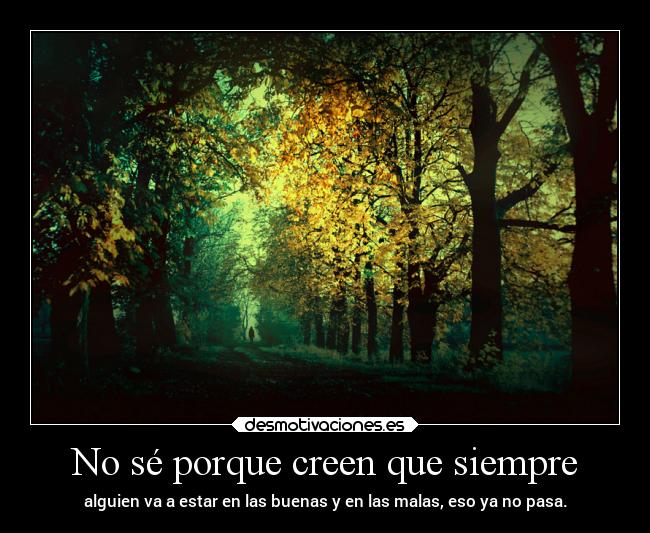 No sé porque creen que siempre - alguien va a estar en las buenas y en las malas, eso ya no pasa.