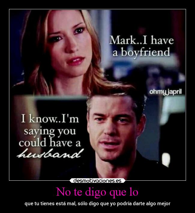 No te digo que lo - que tu tienes está mal, sólo digo que yo podría darte algo mejor