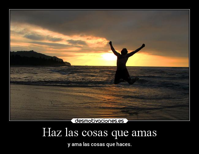 Haz las cosas que amas - y ama las cosas que haces.