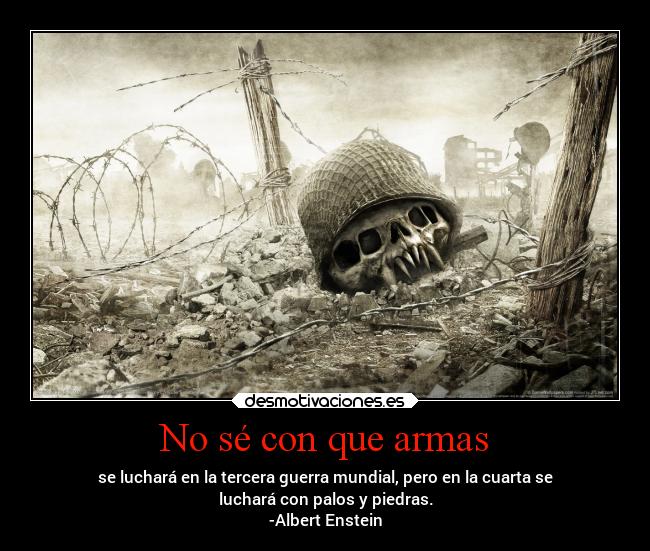 No sé con que armas - se luchará en la tercera guerra mundial, pero en la cuarta se
luchará con palos y piedras.
-Albert Enstein