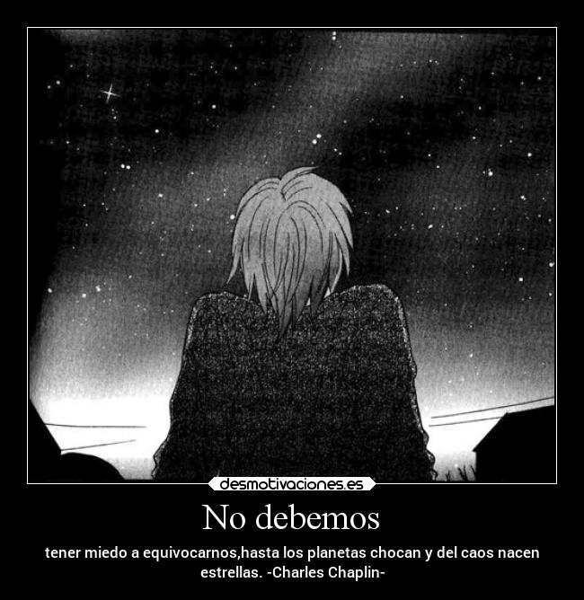 No debemos - tener miedo a equivocarnos,hasta los planetas chocan y del caos nacen
estrellas. -Charles Chaplin-