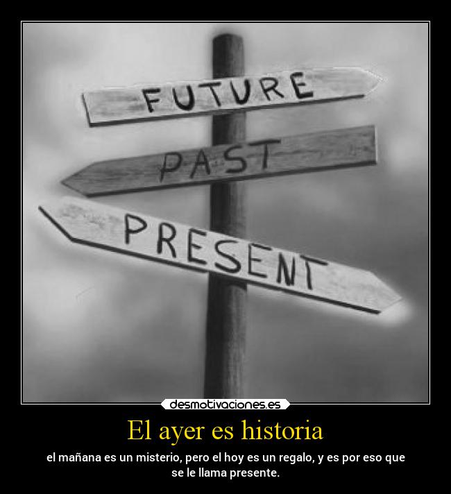 El ayer es historia - el mañana es un misterio, pero el hoy es un regalo, y es por eso que
se le llama presente.