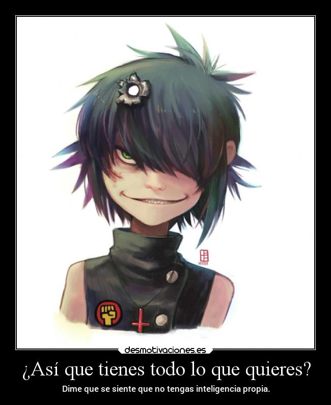 ¿Así que tienes todo lo que quieres? - Dime que se siente que no tengas inteligencia propia.