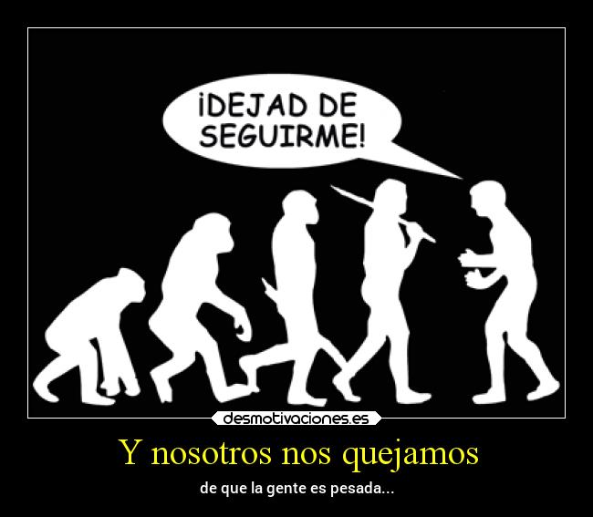 Y nosotros nos quejamos - de que la gente es pesada...