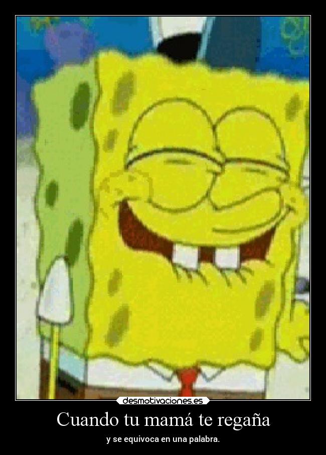 Cuando tu mamá te regaña - y se equivoca en una palabra.
