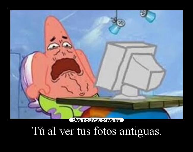 Tú al ver tus fotos antiguas. -