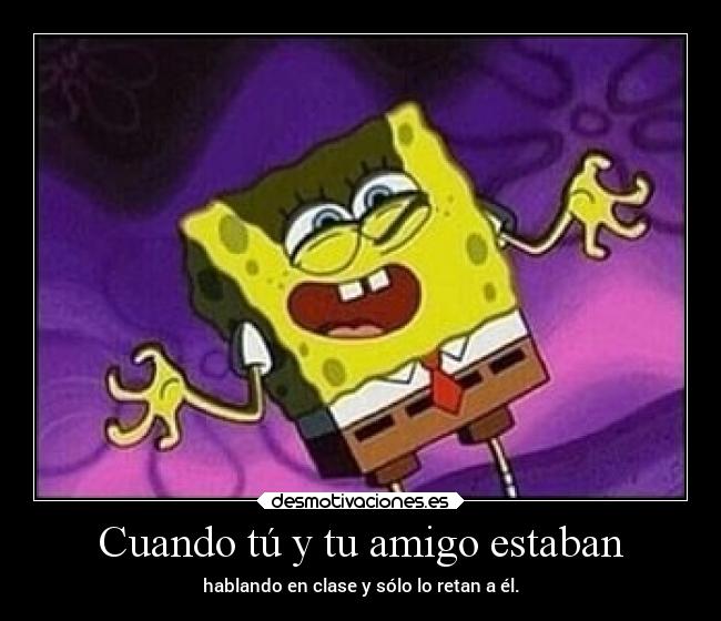 Cuando tú y tu amigo estaban - hablando en clase y sólo lo retan a él.