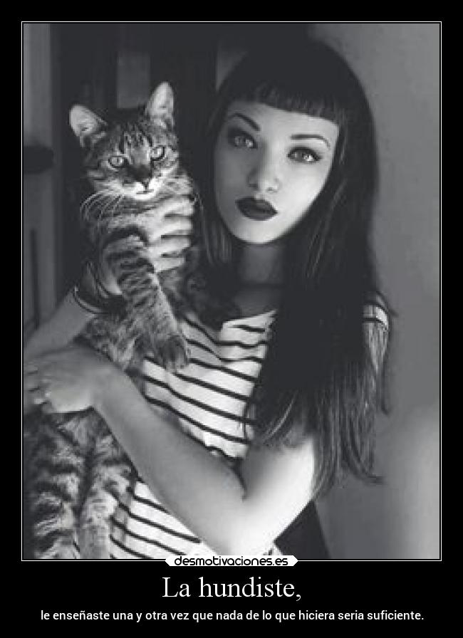 La hundiste, - le enseñaste una y otra vez que nada de lo que hiciera seria suficiente.