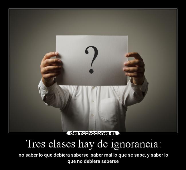 Tres clases hay de ignorancia: - 