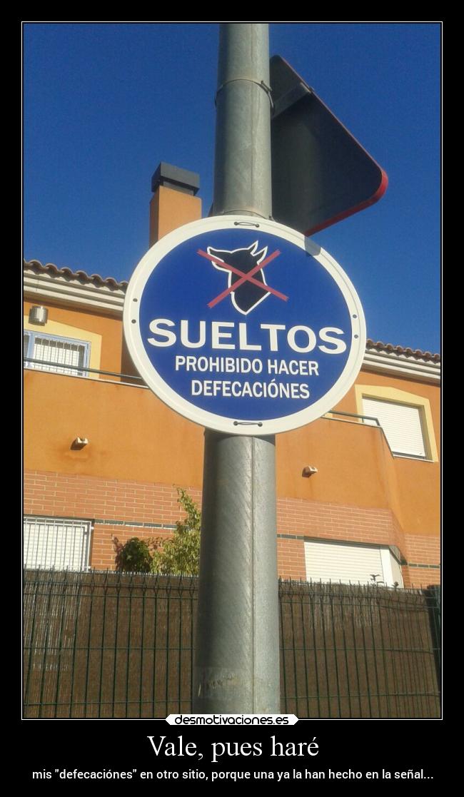 Vale, pues haré - mis defecaciónes en otro sitio, porque una ya la han hecho en la señal...