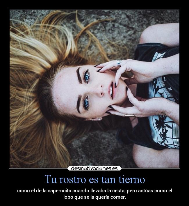 Tu rostro es tan tierno - como el de la caperucita cuando llevaba la cesta, pero actúas como el
lobo que se la quería comer.