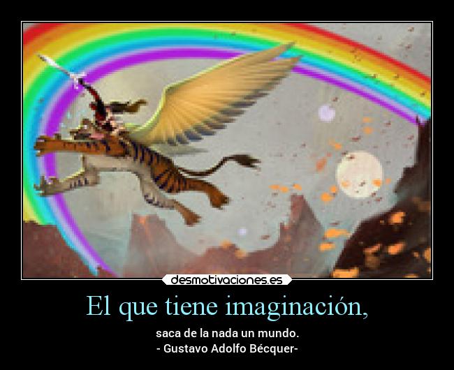 El que tiene imaginación, - saca de la nada un mundo.
- Gustavo Adolfo Bécquer-
