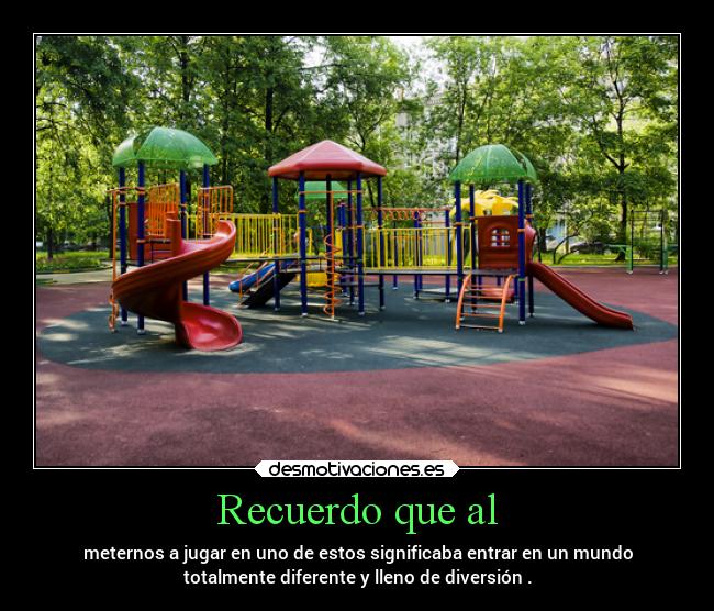 Recuerdo que al - meternos a jugar en uno de estos significaba entrar en un mundo
totalmente diferente y lleno de diversión .