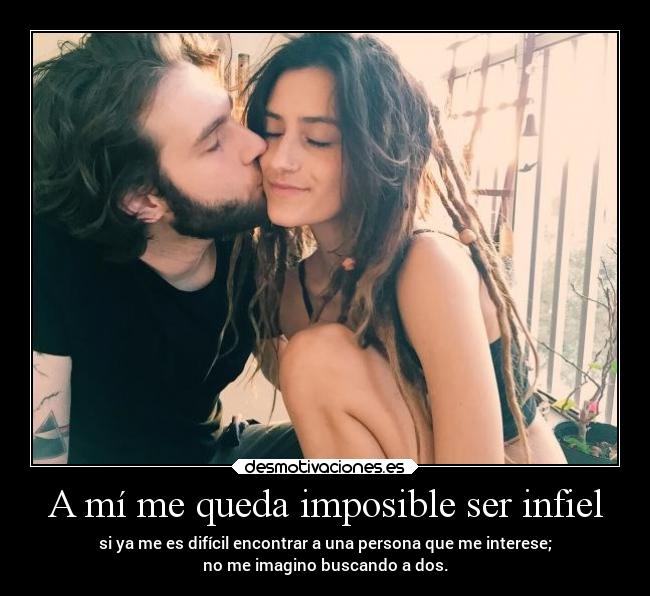 A mí me queda imposible ser infiel - si ya me es difícil encontrar a una persona que me interese;
no me imagino buscando a dos.