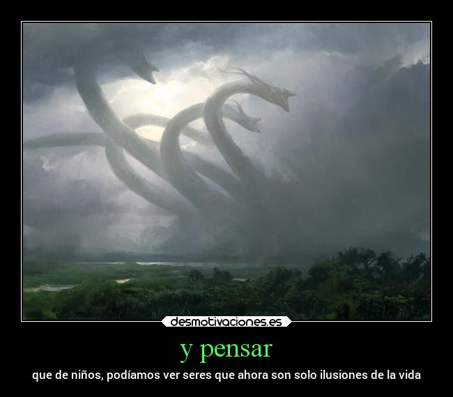 y pensar - que de niños, podíamos ver seres que ahora son solo ilusiones de la vida
