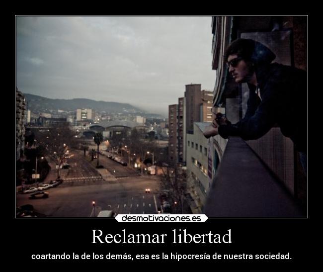 Reclamar libertad - coartando la de los demás, esa es la hipocresía de nuestra sociedad.