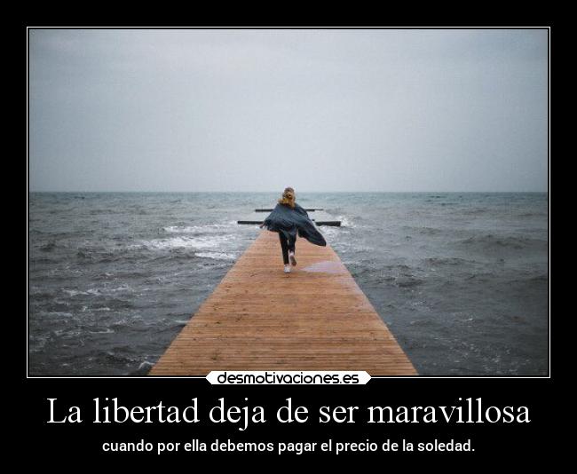 La libertad deja de ser maravillosa - cuando por ella debemos pagar el precio de la soledad.