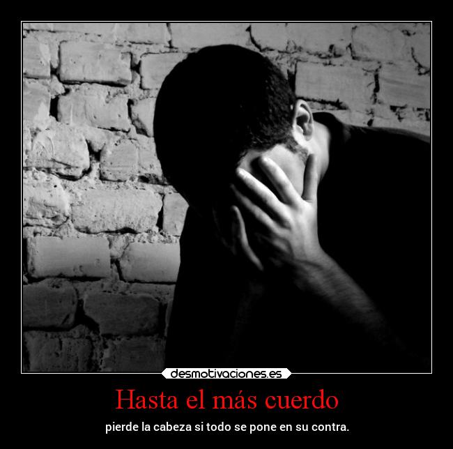 Hasta el más cuerdo - pierde la cabeza si todo se pone en su contra.