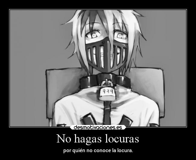 No hagas locuras - por quién no conoce la locura.