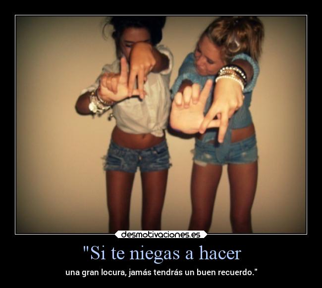 Si te niegas a hacer - una gran locura, jamás tendrás un buen recuerdo.