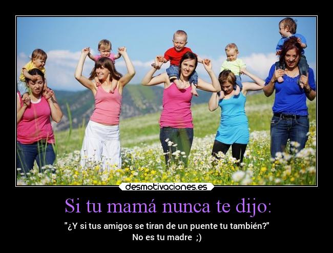 Si tu mamá nunca te dijo: - ¿Y si tus amigos se tiran de un puente tu también?
No es tu madre ;)