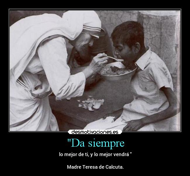 Da siempre - lo mejor de ti, y lo mejor vendrá
Madre Teresa de Calcuta.