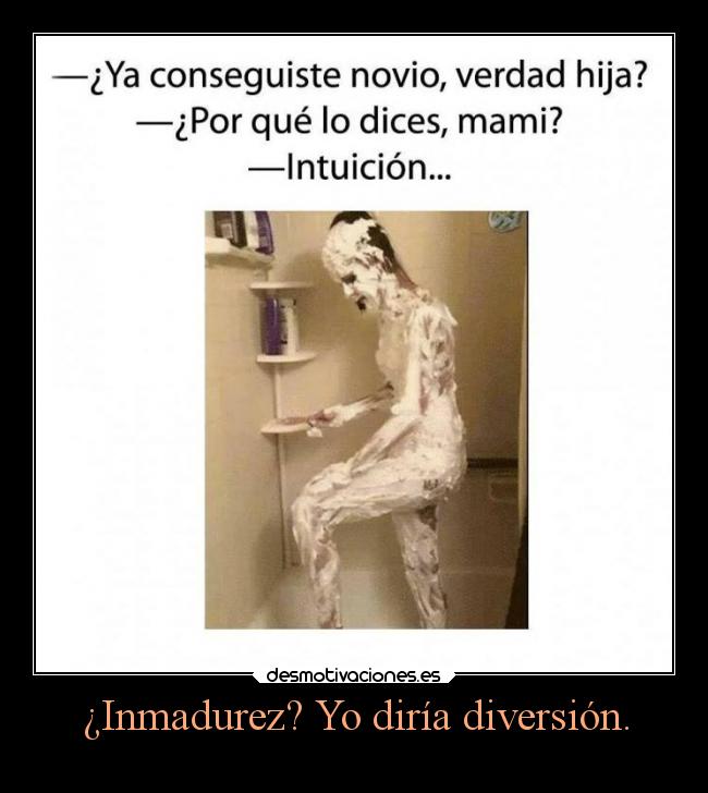 ¿Inmadurez? Yo diría diversión. -