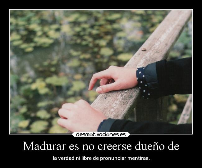 Madurar es no creerse dueño de -