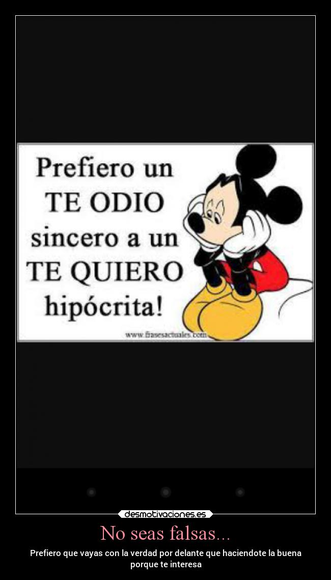 No seas falsas... - Prefiero que vayas con la verdad por delante que haciendote la buena
porque te interesa